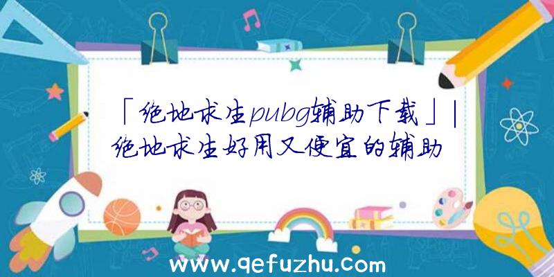 「绝地求生pubg辅助下载」|绝地求生好用又便宜的辅助